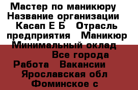 Мастер по маникюру › Название организации ­ Касап Е.Б › Отрасль предприятия ­ Маникюр › Минимальный оклад ­ 15 000 - Все города Работа » Вакансии   . Ярославская обл.,Фоминское с.